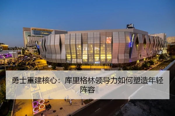 勇士重建核心：库里格林领导力如何塑造年轻阵容