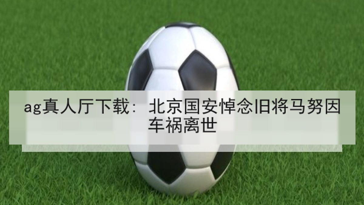 ag真人厅下载: 北京国安悼念旧将马努因车祸离世