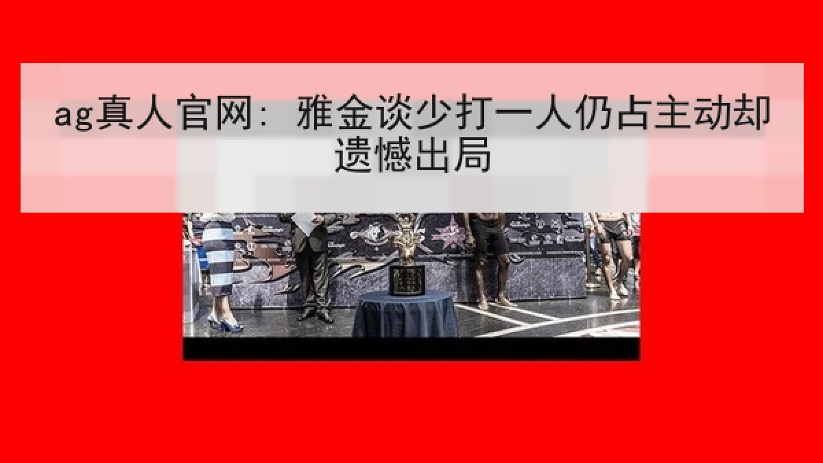 ag真人官网: 雅金谈少打一人仍占主动却遗憾出局 ag真人官网: 雅金谈少打一人仍占主动却遗憾出局
