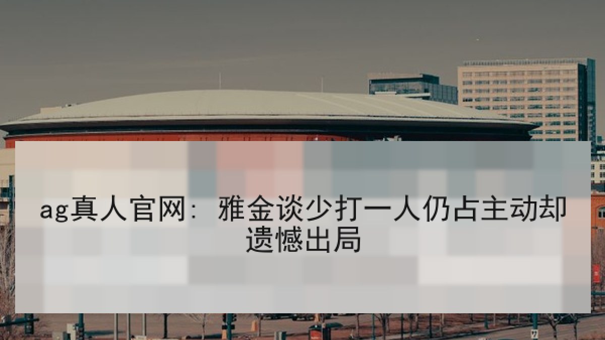ag真人官网: 雅金谈少打一人仍占主动却遗憾出局