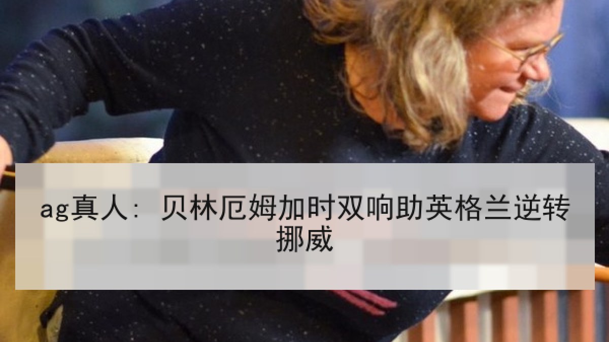ag真人: 贝林厄姆加时双响助英格兰逆转挪威 ag真人: 贝林厄姆加时双响助英格兰逆转挪威