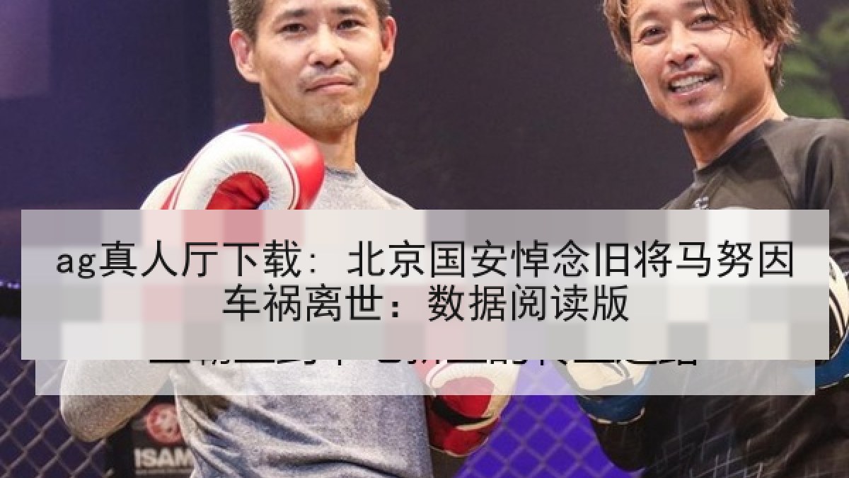 ag真人厅下载: 北京国安悼念旧将马努因车祸离世：数据阅读版