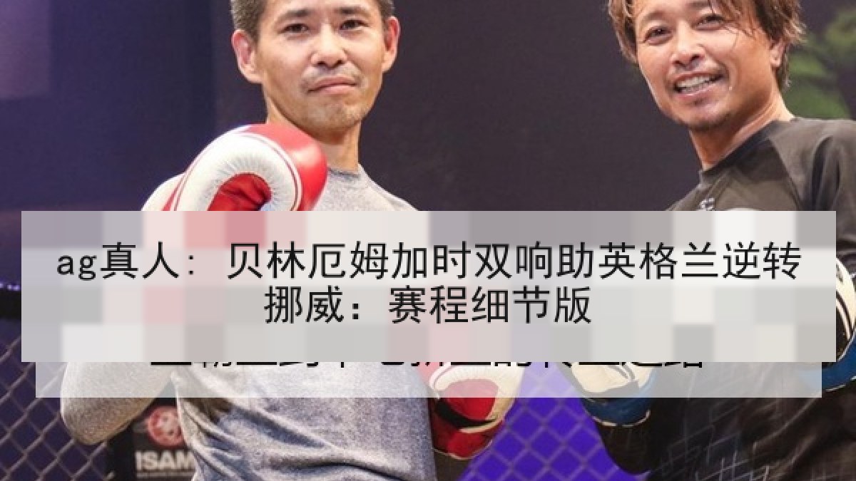 ag真人: 贝林厄姆加时双响助英格兰逆转挪威:赛程细节版 ag真人: 贝林厄姆加时双响助英格兰逆转挪威:赛程细节版