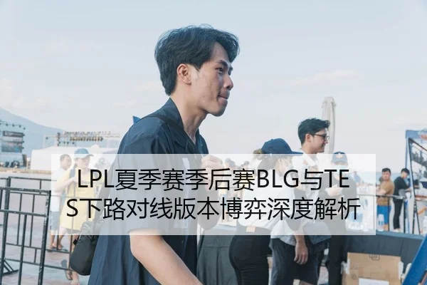 LPL夏季赛季后赛BLG与TES下路对线版本博弈深度解析