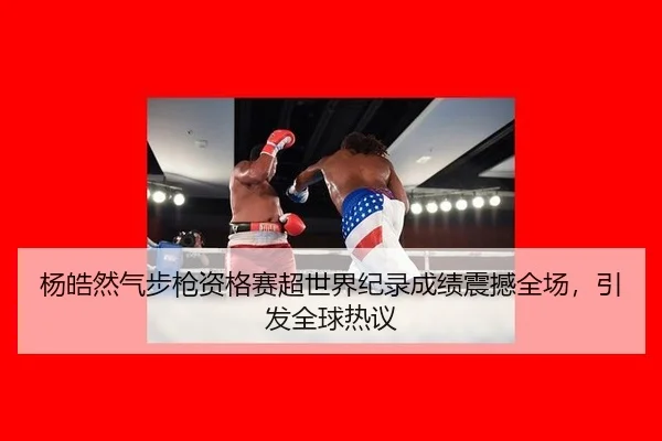 杨皓然气步枪资格赛超世界纪录成绩震撼全场，引发全球热议