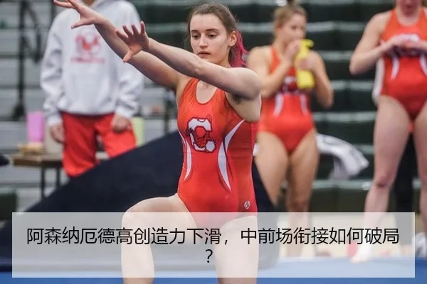 阿森纳厄德高创造力下滑，中前场衔接如何破局？