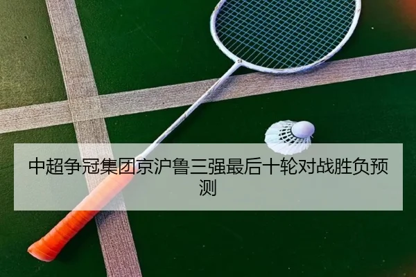 中超争冠集团京沪鲁三强最后十轮对战胜负预测