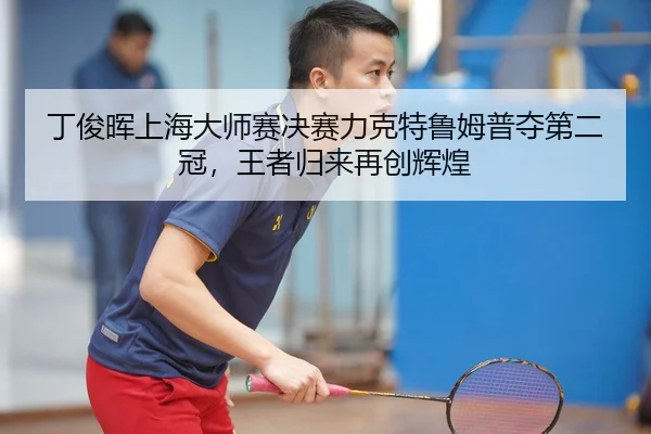 丁俊晖上海大师赛决赛力克特鲁姆普夺第二冠，王者归来再创辉煌