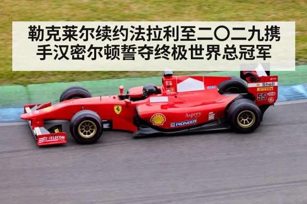 勒克莱尔续约法拉利至二〇二九携手汉密尔顿誓夺终极世界总冠军