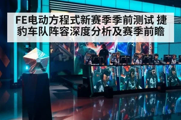 FE电动方程式新赛季季前测试 捷豹车队阵容深度分析及赛季前瞻